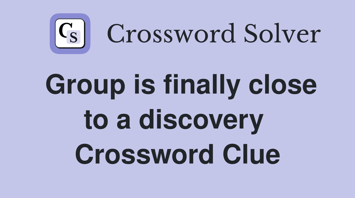 Group is finally close to a discovery  Crossword Clue