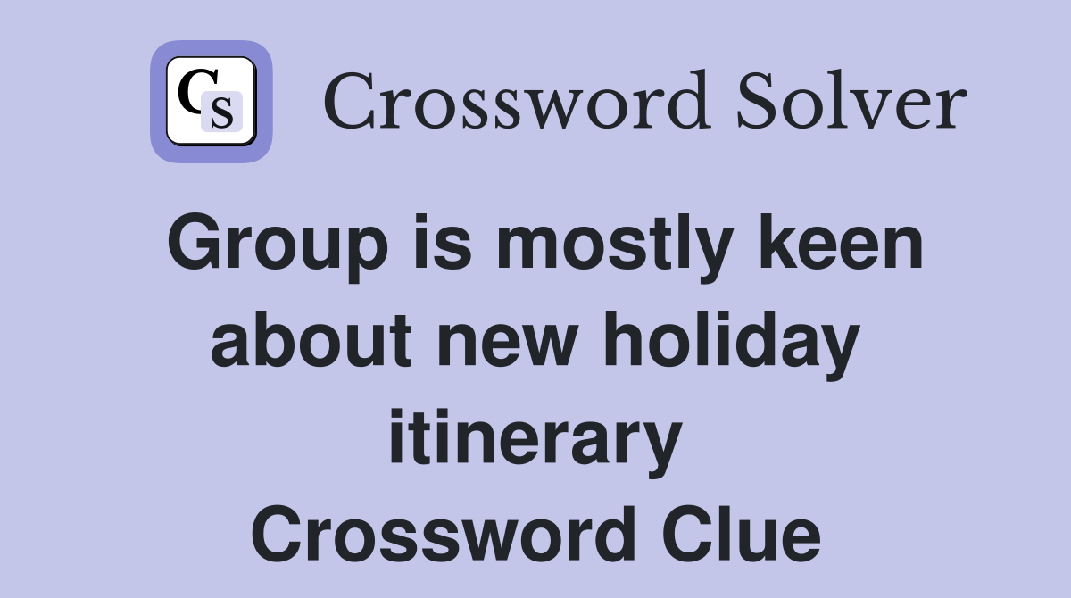 Group is mostly keen about new holiday itinerary Crossword Clue