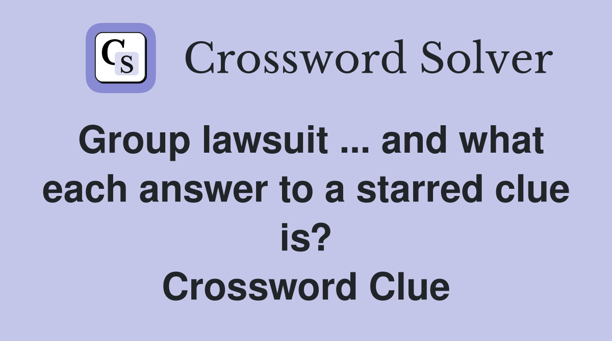 Group lawsuit ... and what each answer to a starred clue is? Crossword Clue