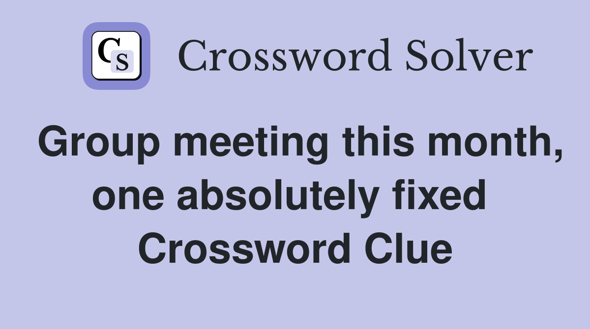 Group meeting this month, one absolutely fixed  Crossword Clue