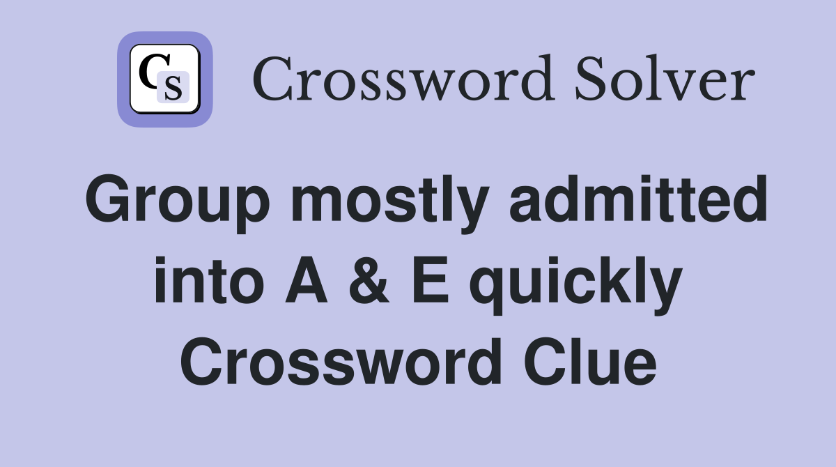 Group mostly admitted into A & E quickly Crossword Clue