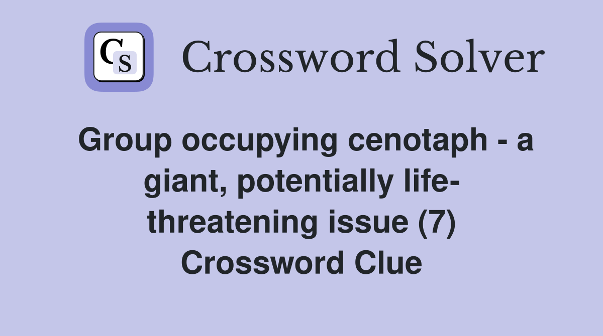 Group occupying cenotaph - a giant, potentially life- threatening issue (7) Crossword Clue