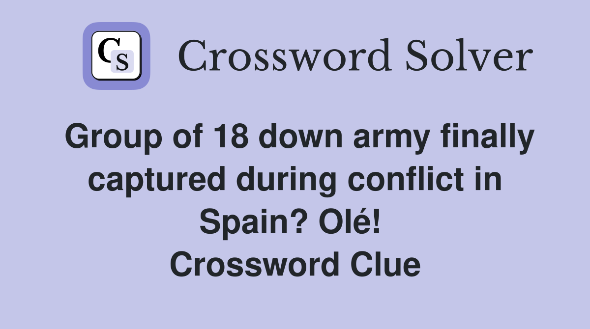 Group of 18 down army finally captured during conflict in Spain? Olé!  Crossword Clue