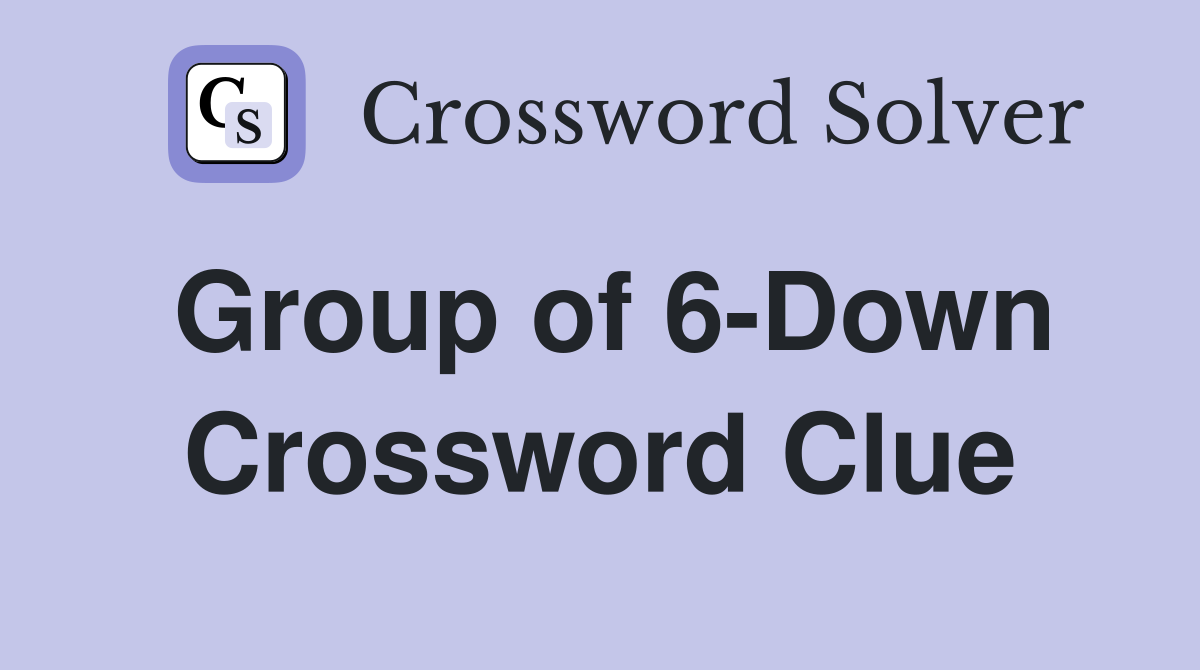 Group of 6-Down Crossword Clue