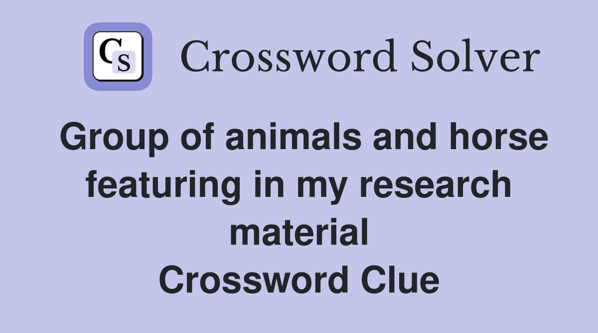 Group of animals and horse featuring in my research material Crossword Clue