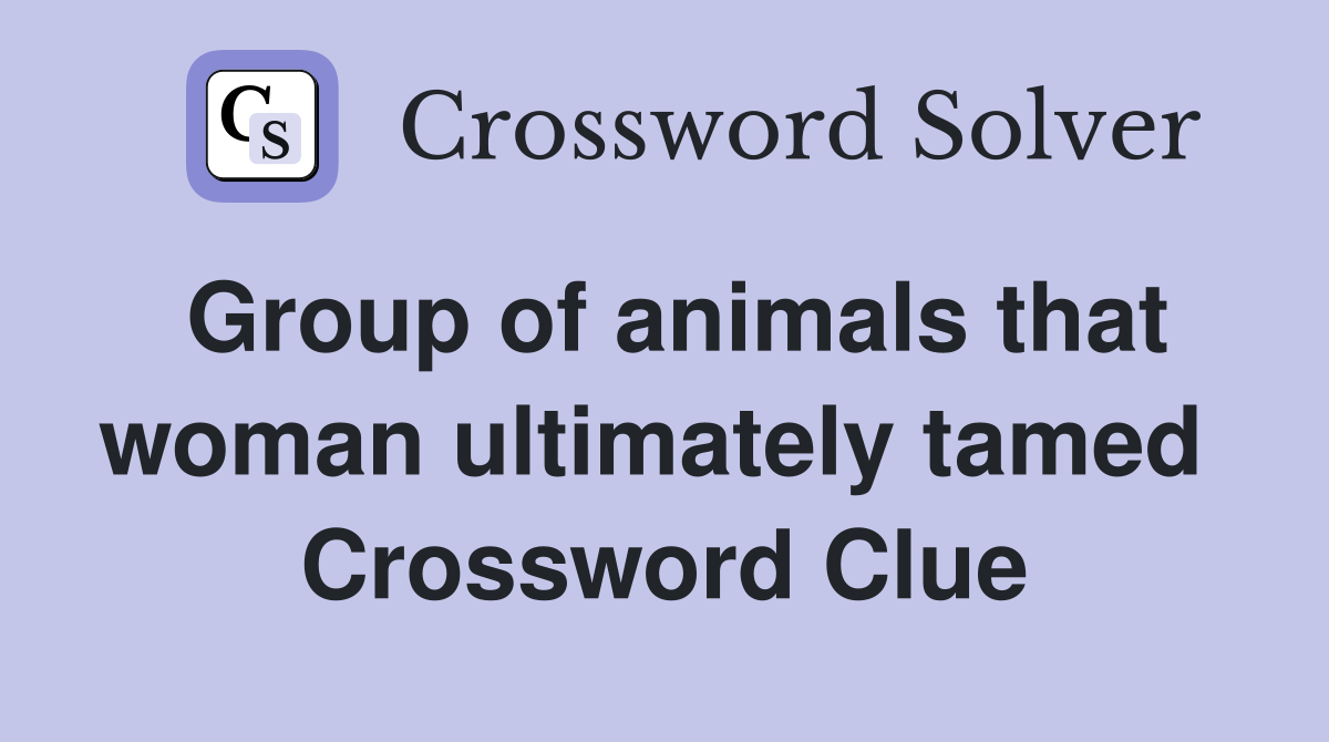 Group of animals that woman ultimately tamed  Crossword Clue