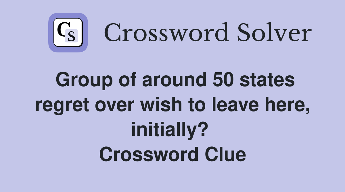Group of around 50 states regret over wish to leave here, initially?  Crossword Clue
