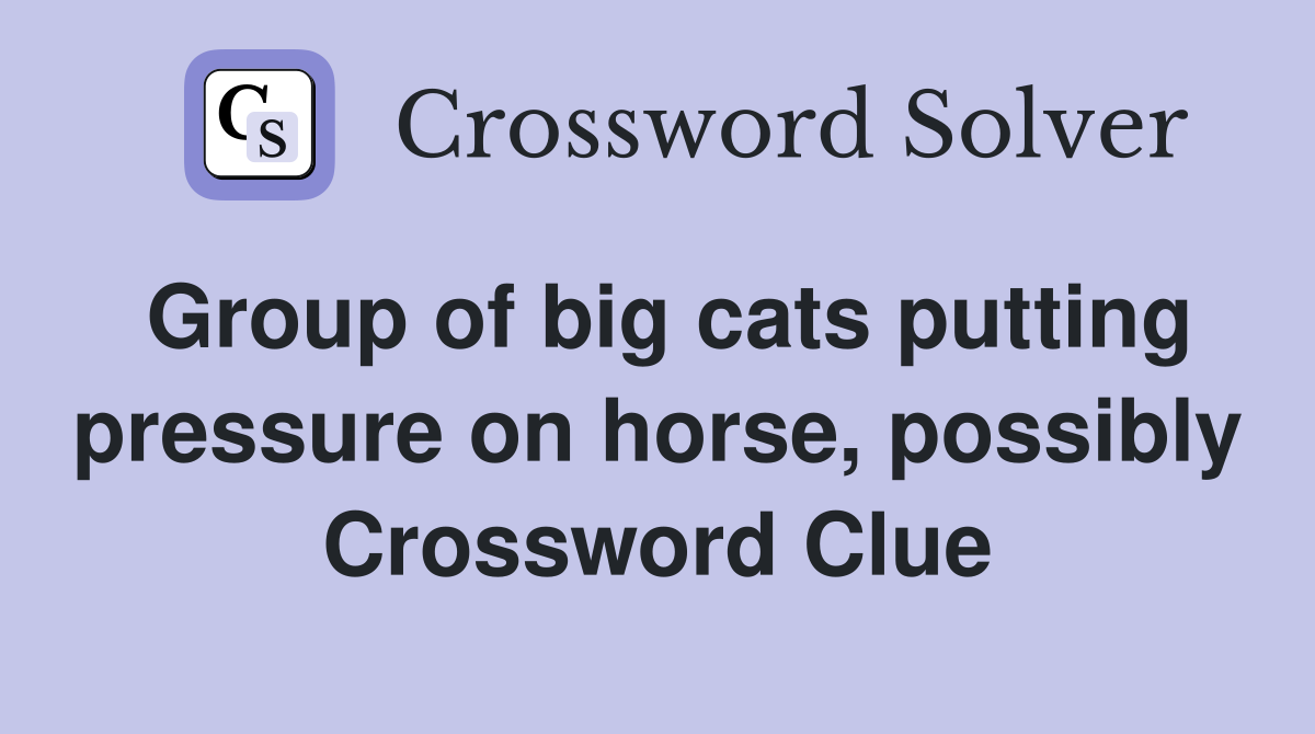 Group of big cats putting pressure on horse, possibly Crossword Clue
