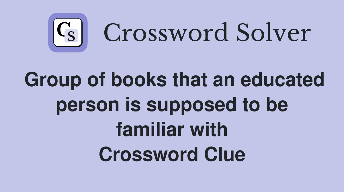 Group of books that an educated person is supposed to be familiar with Crossword Clue