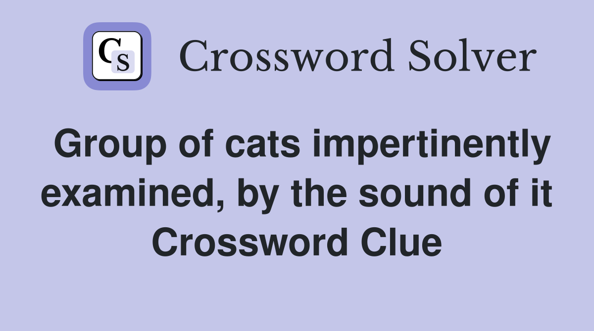 Group of cats impertinently examined, by the sound of it Crossword Clue