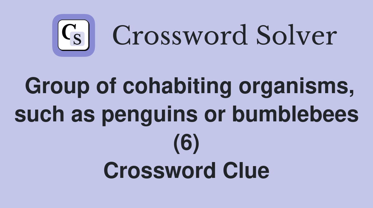 Group of cohabiting organisms, such as penguins or bumblebees (6) Crossword Clue