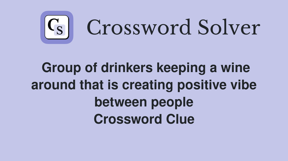 Group of drinkers keeping a wine around that is creating positive vibe between people Crossword Clue