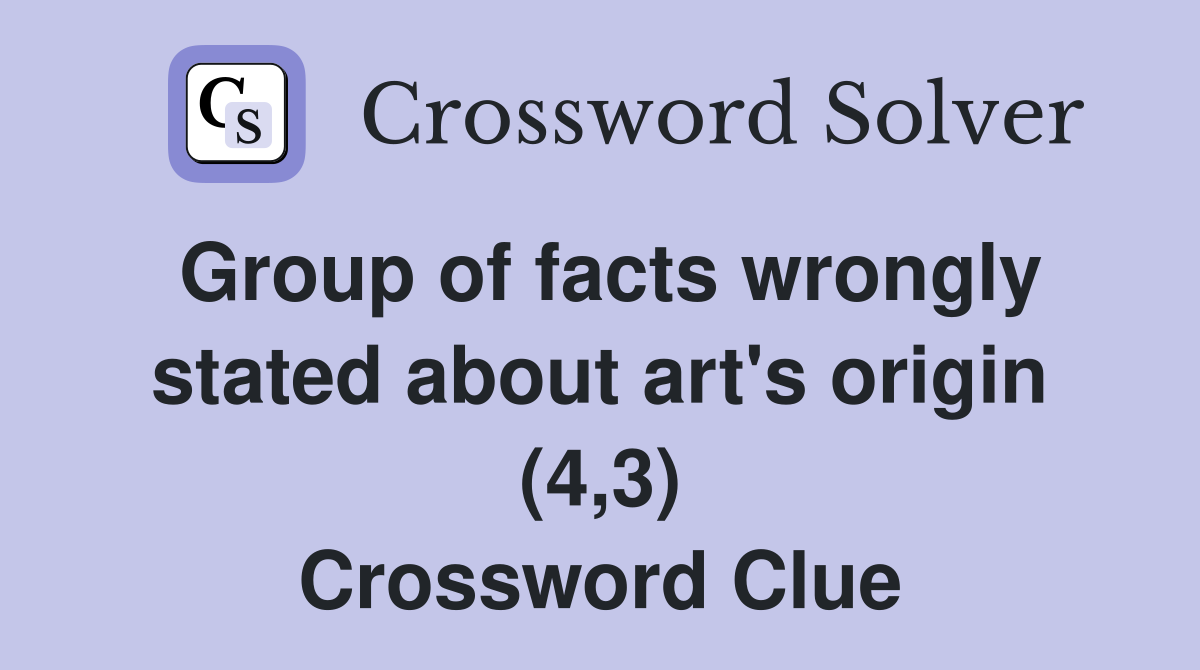 Group of facts wrongly stated about art's origin (4,3) Crossword Clue