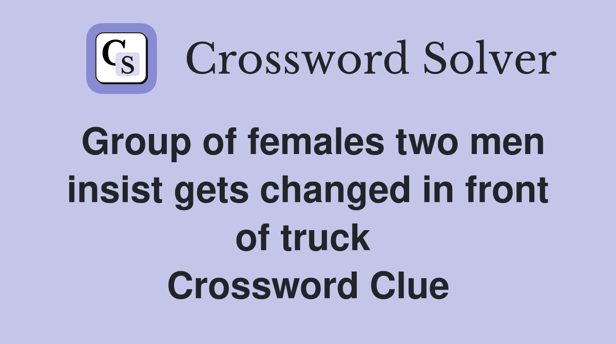 Group of females two men insist gets changed in front of truck  Crossword Clue