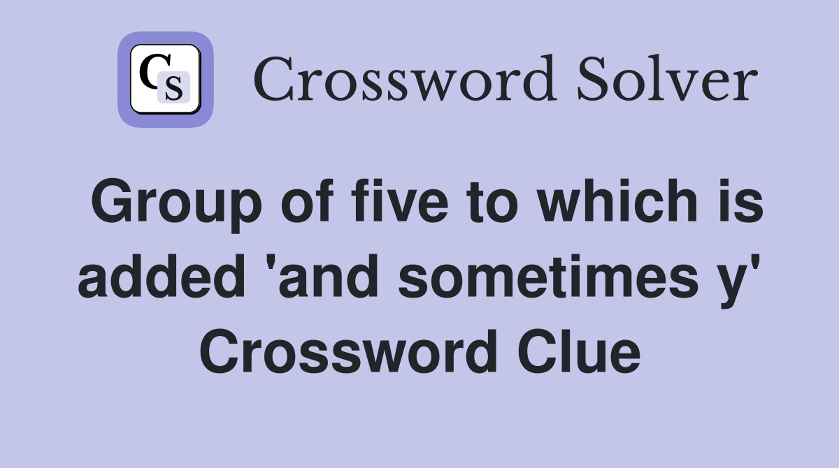 Group of five to which is added 'and sometimes y' Crossword Clue
