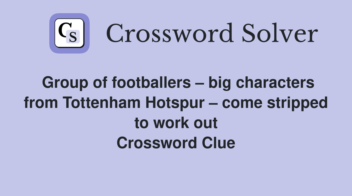 Group of footballers – big characters from Tottenham Hotspur – come stripped to work out Crossword Clue