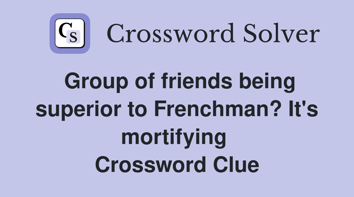 Group of friends being superior to Frenchman? It's mortifying  Crossword Clue