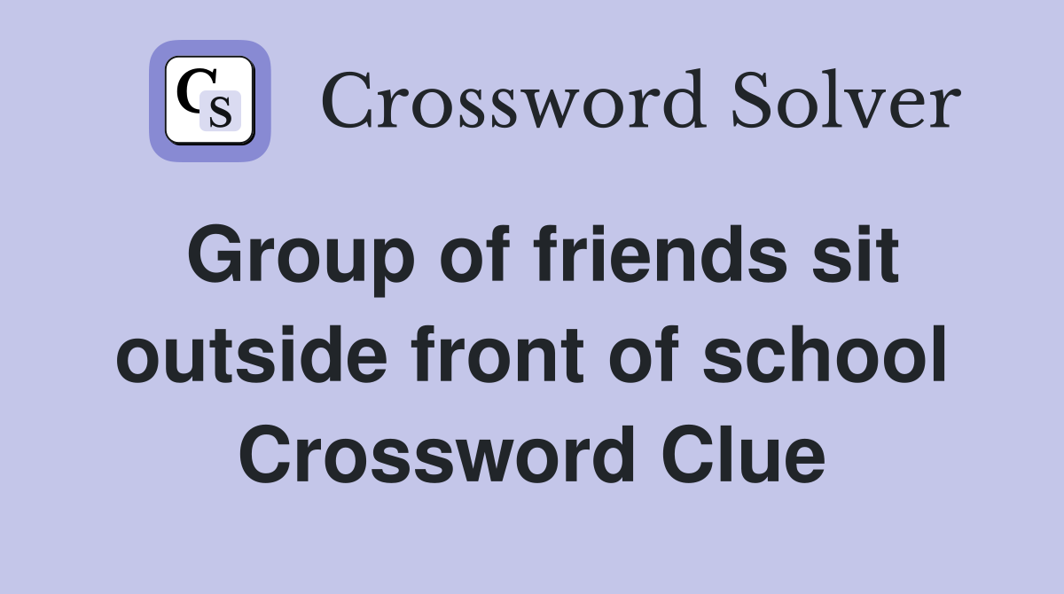 Group of friends sit outside front of school Crossword Clue