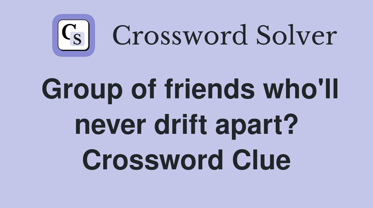 Group of friends who'll never drift apart? Crossword Clue