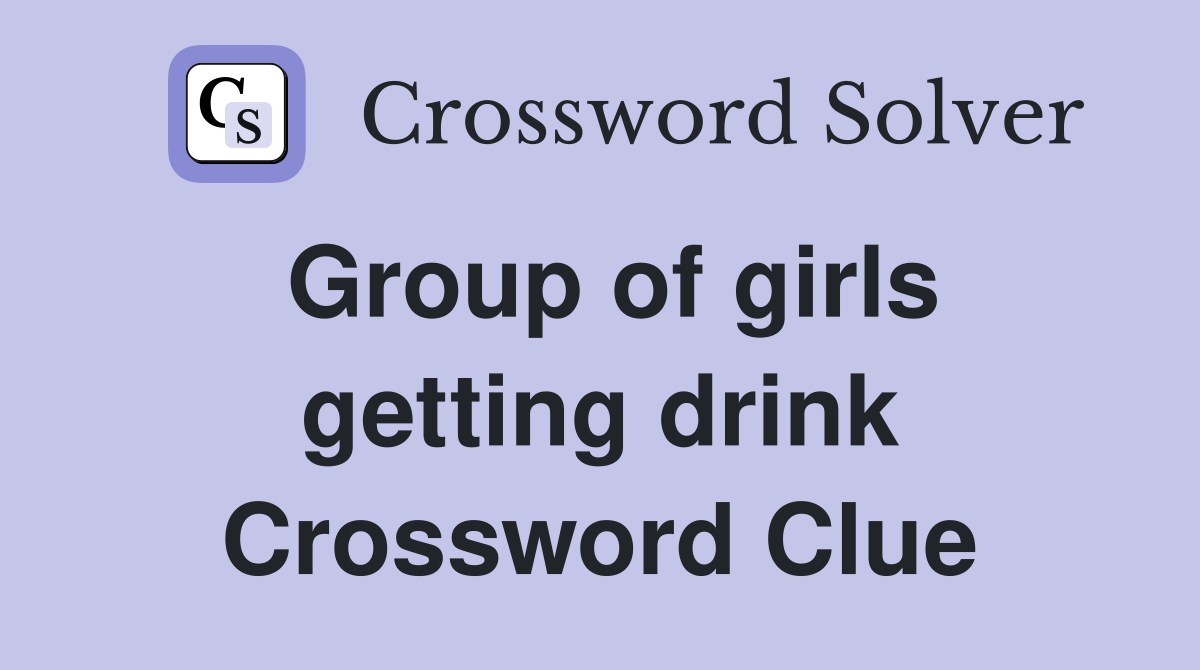Group of girls getting drink Crossword Clue