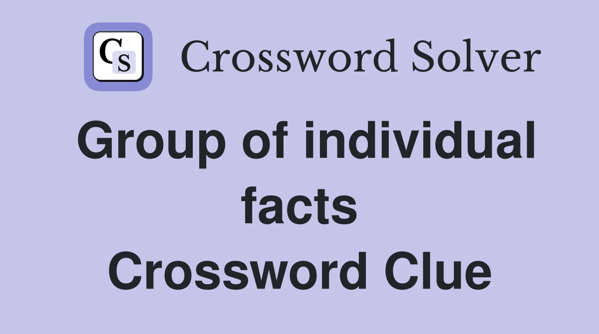 Group of individual facts Crossword Clue