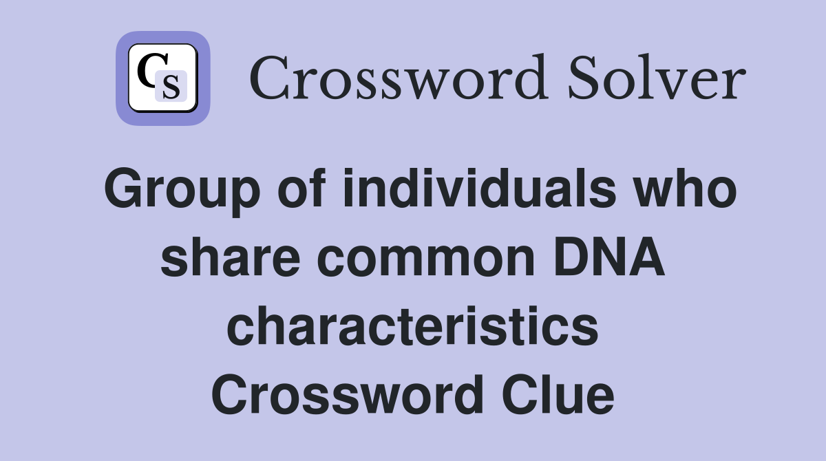 Group of individuals who share common DNA characteristics Crossword Clue