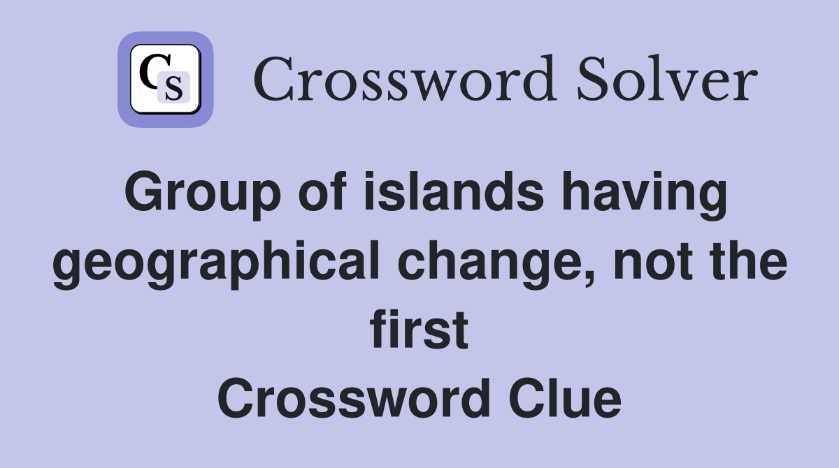 Group of islands having geographical change, not the first Crossword Clue