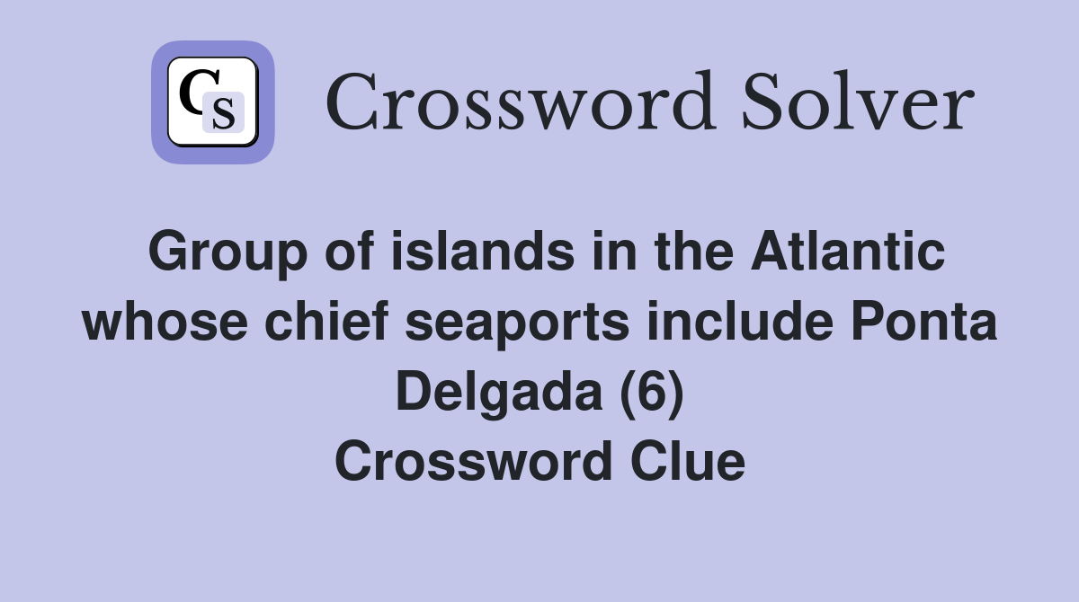 Group of islands in the Atlantic whose chief seaports include Ponta Delgada (6) Crossword Clue
