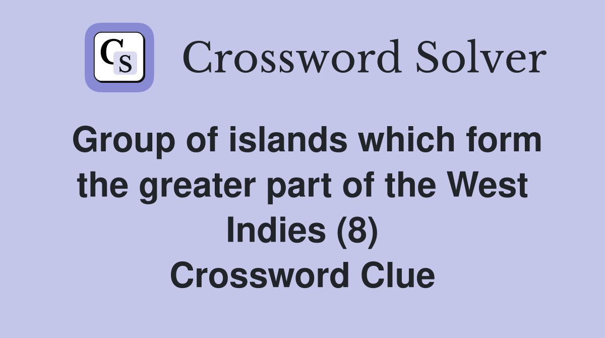 Group of islands which form the greater part of the West Indies (8) Crossword Clue