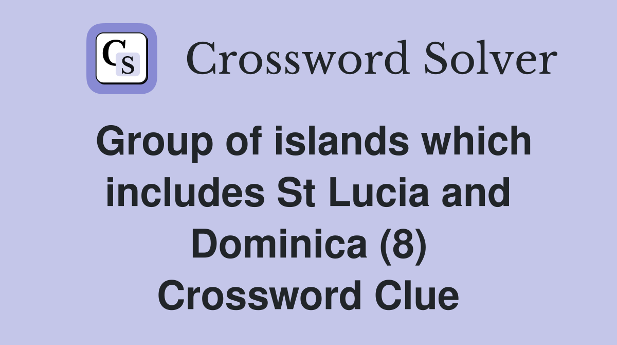 Group of islands which includes St Lucia and Dominica (8) Crossword Clue
