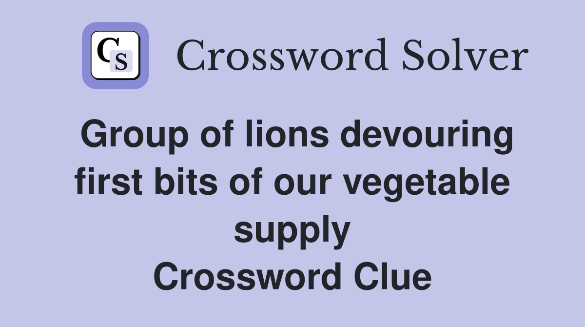 Group of lions devouring first bits of our vegetable supply Crossword Clue