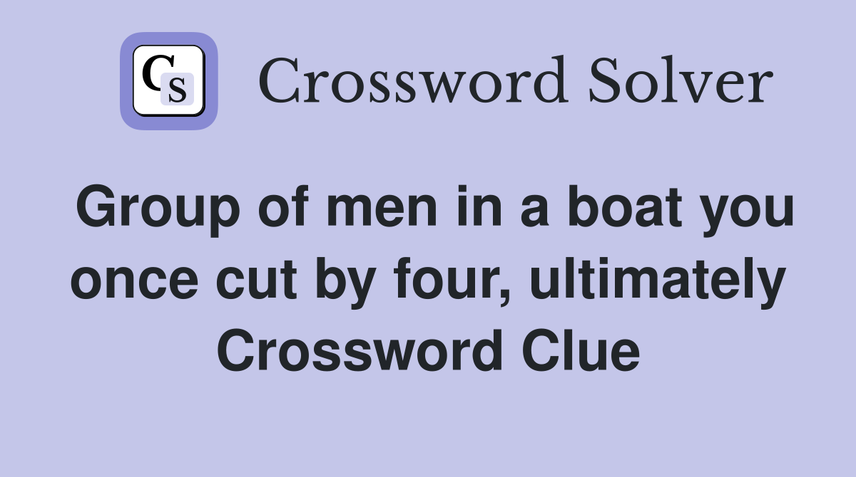 Group of men in a boat you once cut by four, ultimately Crossword Clue