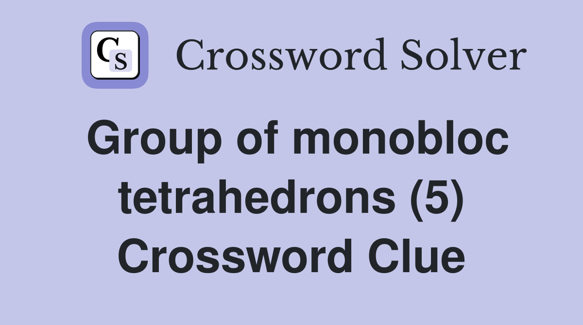 Group of monobloc tetrahedrons (5) Crossword Clue