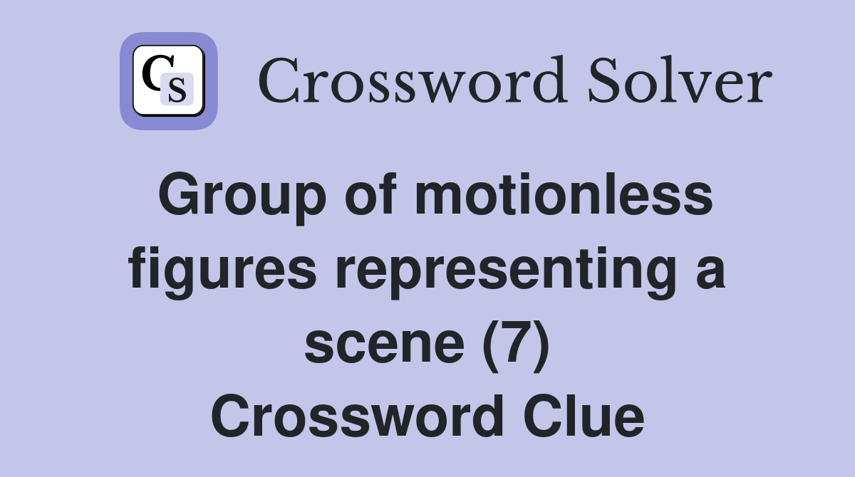 Group of motionless figures representing a scene (7) Crossword Clue
