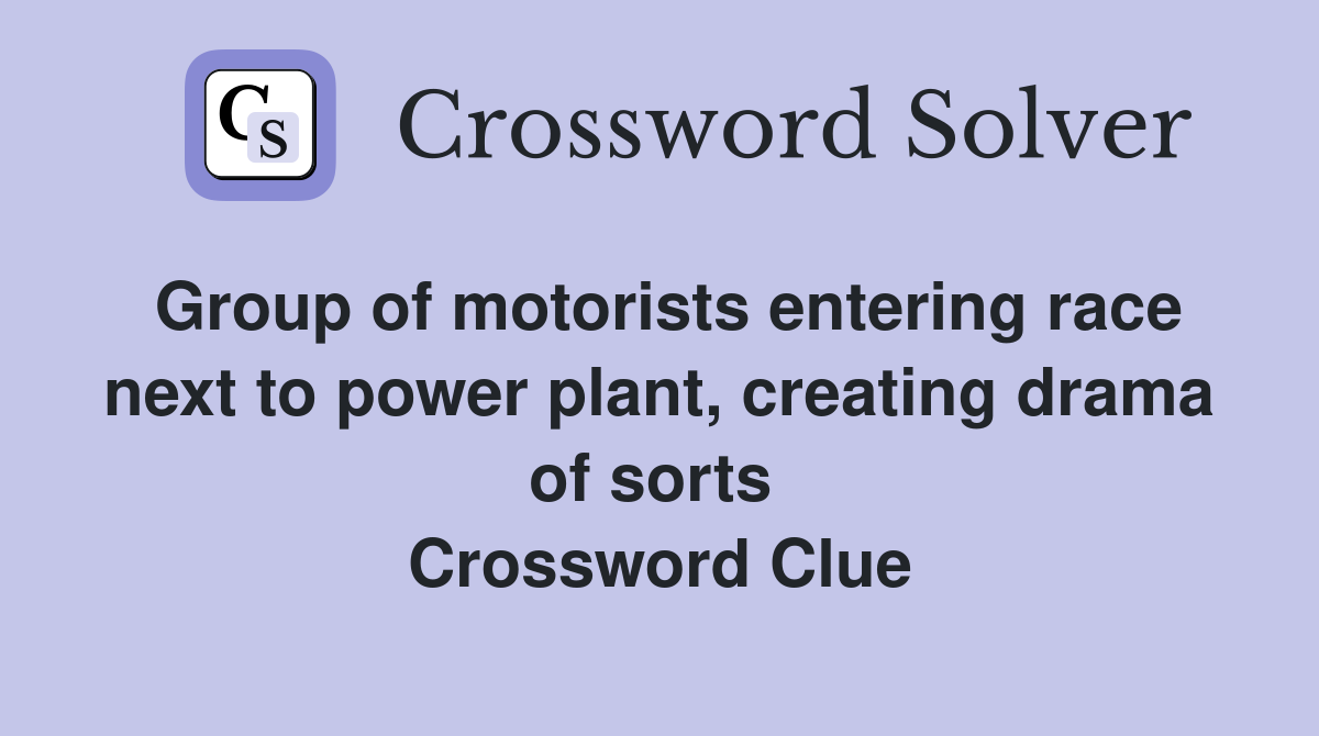 Group of motorists entering race next to power plant, creating drama of sorts  Crossword Clue