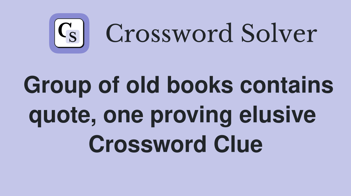 Group of old books contains quote, one proving elusive  Crossword Clue