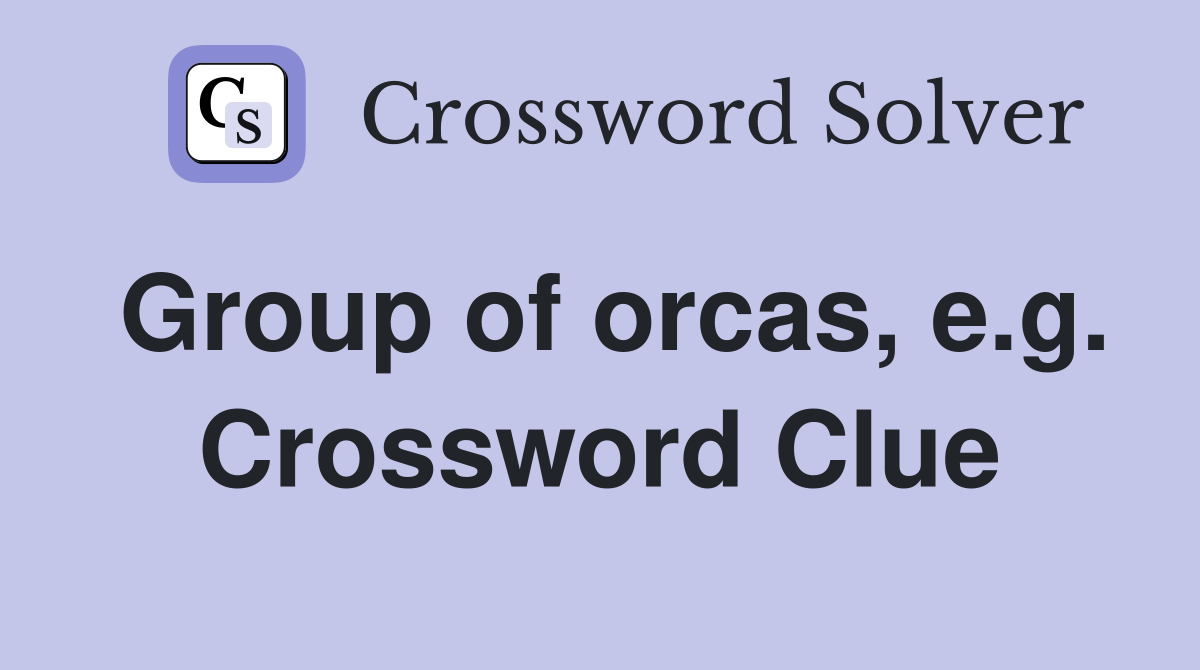 Group of orcas, e.g. Crossword Clue