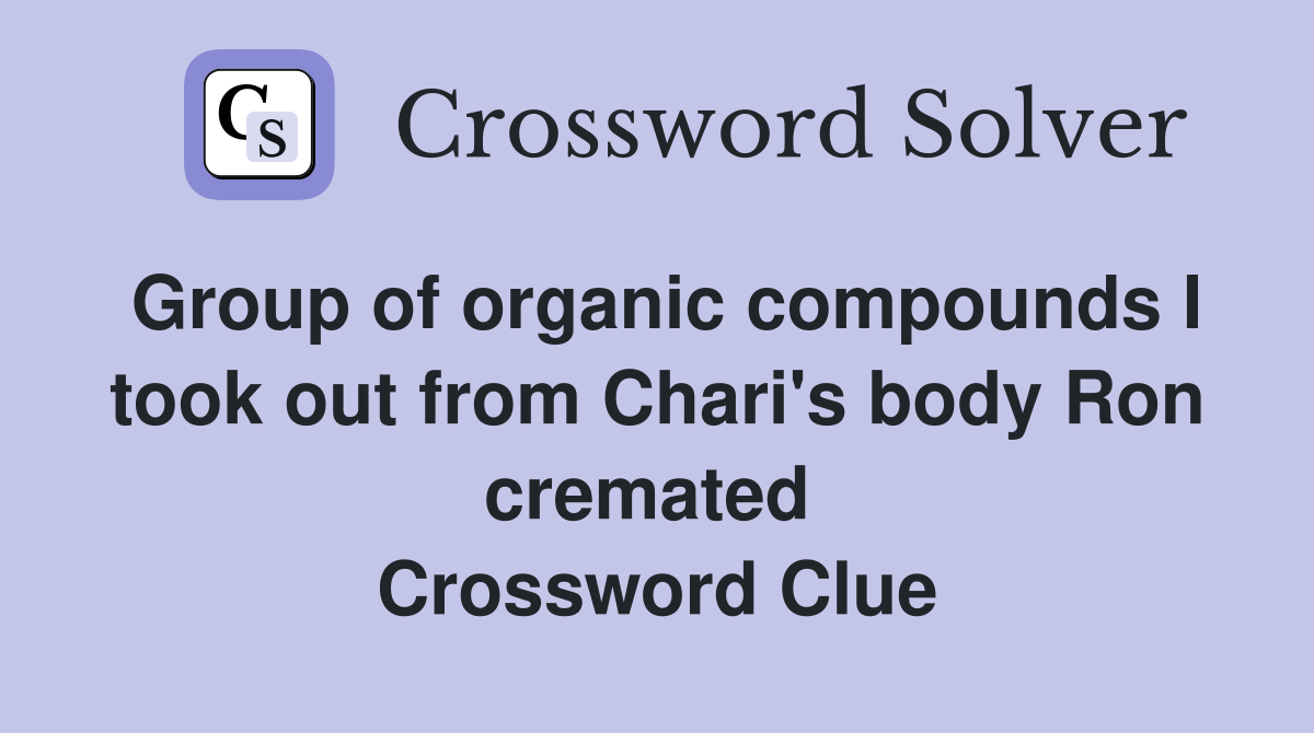 Group of organic compounds I took out from Chari's body Ron cremated  Crossword Clue
