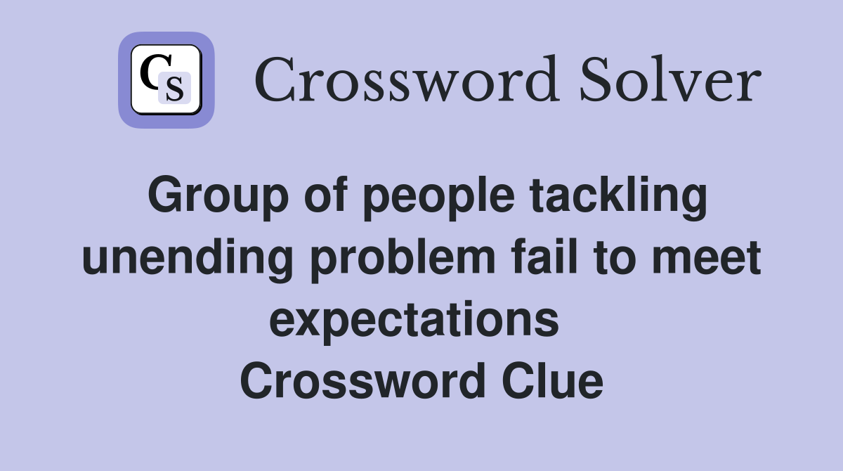 Group of people tackling unending problem fail to meet expectations  Crossword Clue