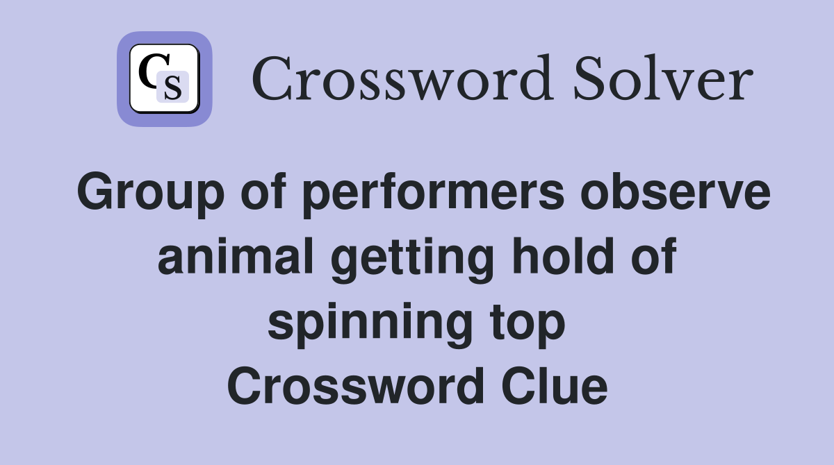 Group of performers observe animal getting hold of spinning top Crossword Clue