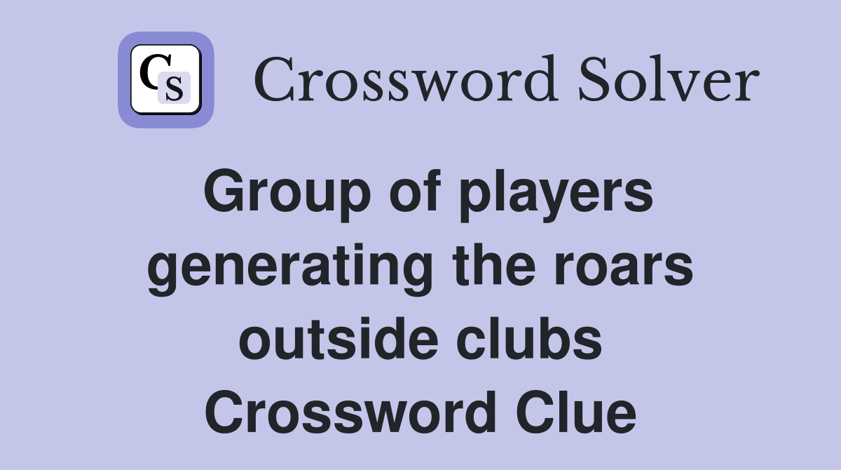 Group of players generating the roars outside clubs Crossword Clue