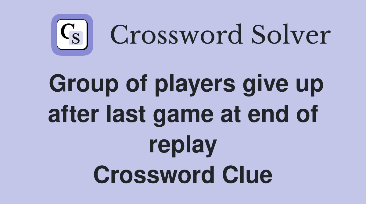 Group of players give up after last game at end of replay Crossword Clue
