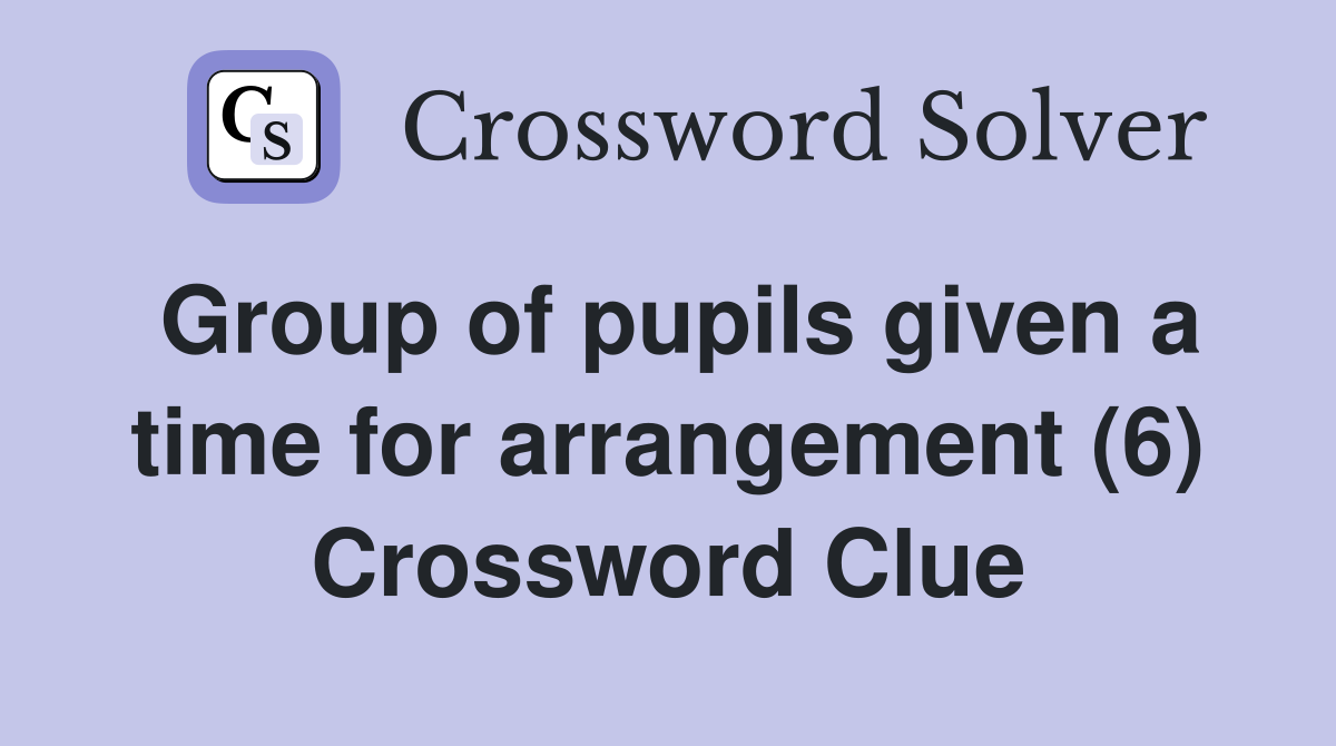 Group of pupils given a time for arrangement (6) Crossword Clue