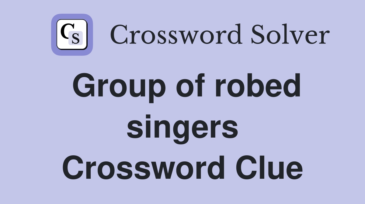 Group of robed singers Crossword Clue