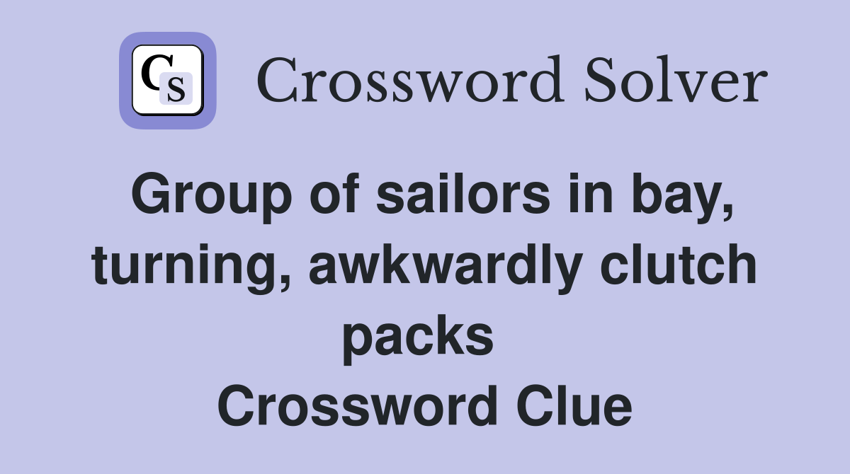 Group of sailors in bay, turning, awkwardly clutch packs  Crossword Clue