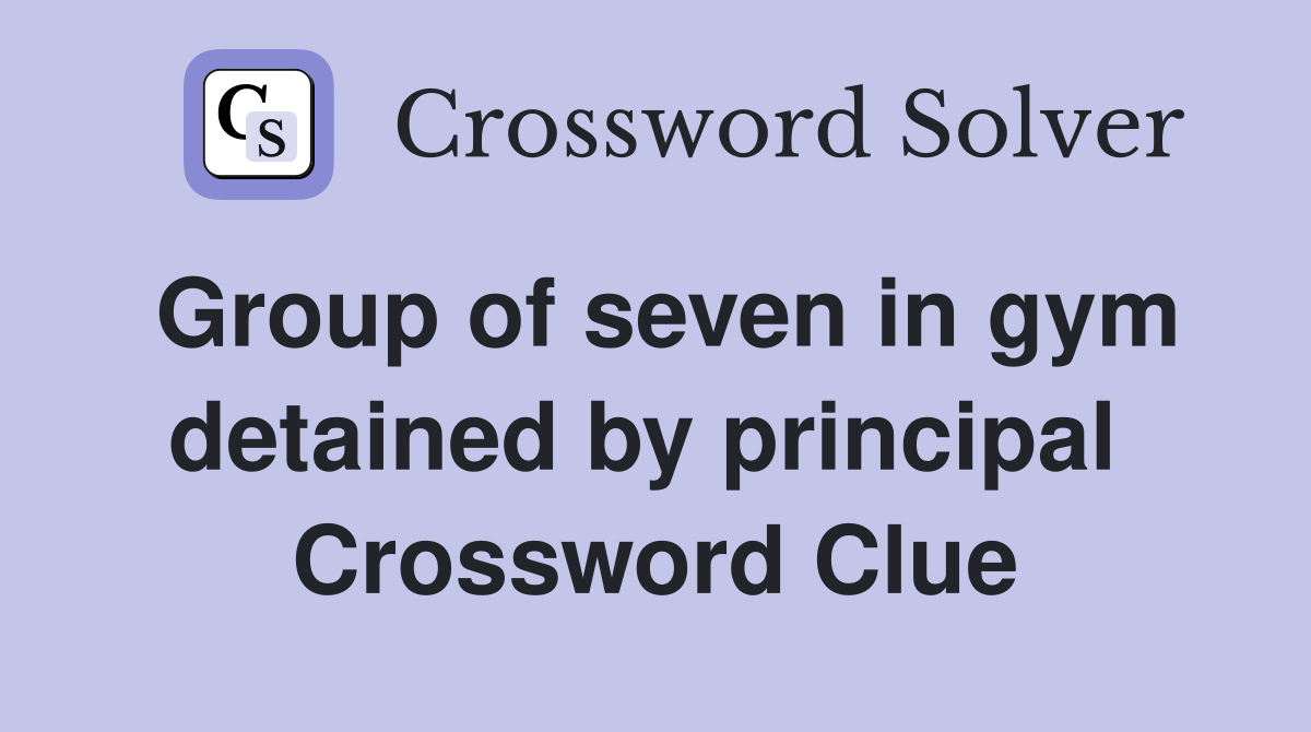 Group of seven in gym detained by principal  Crossword Clue