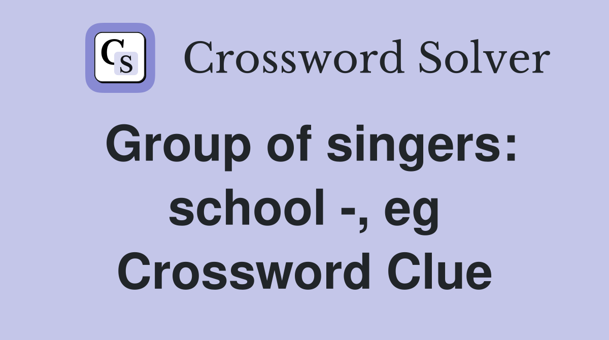 Group of singers: school -, eg Crossword Clue