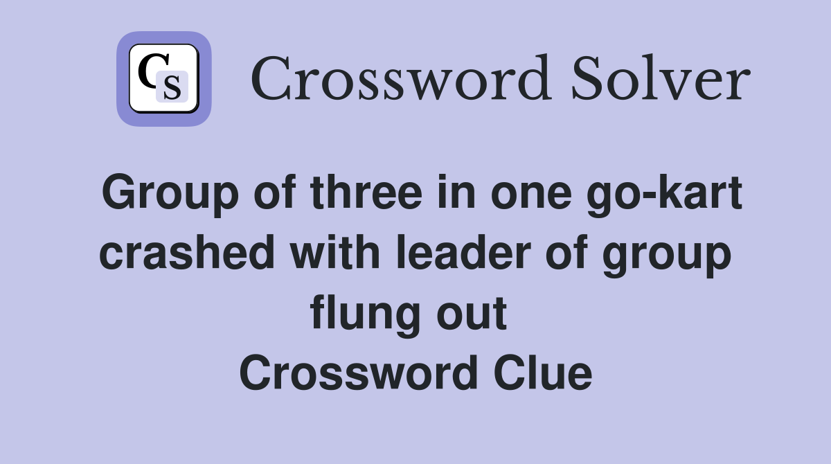Group of three in one go-kart crashed with leader of group flung out  Crossword Clue