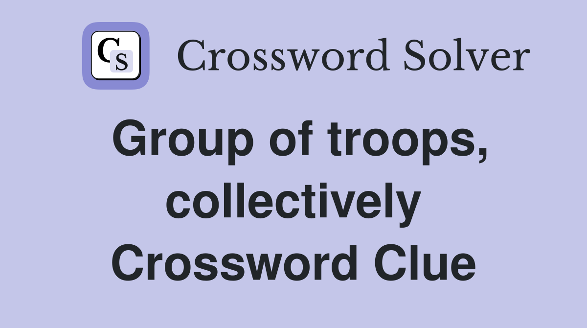 Group of troops, collectively Crossword Clue
