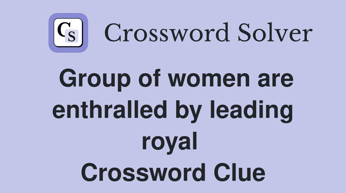 Group of women are enthralled by leading royal  Crossword Clue